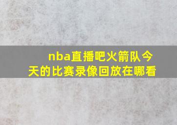 nba直播吧火箭队今天的比赛录像回放在哪看