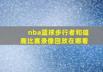 nba篮球步行者和雄鹿比赛录像回放在哪看