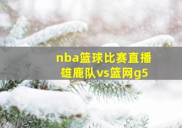 nba篮球比赛直播雄鹿队vs篮网g5