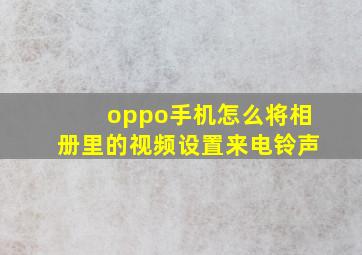 oppo手机怎么将相册里的视频设置来电铃声