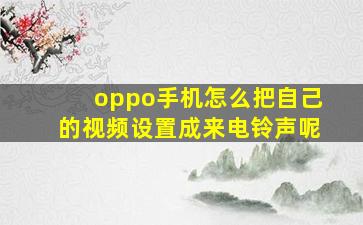 oppo手机怎么把自己的视频设置成来电铃声呢