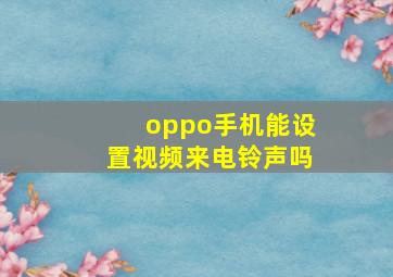 oppo手机能设置视频来电铃声吗