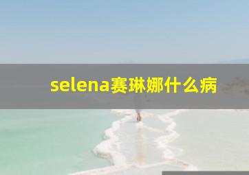 selena赛琳娜什么病