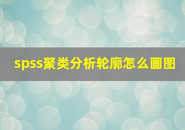 spss聚类分析轮廓怎么画图