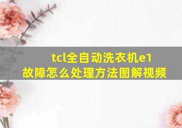 tcl全自动洗衣机e1故障怎么处理方法图解视频