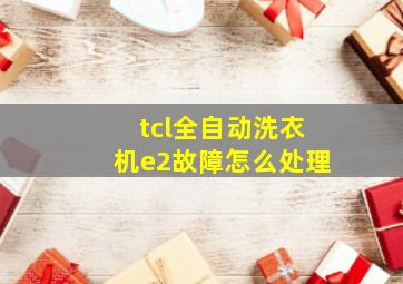 tcl全自动洗衣机e2故障怎么处理