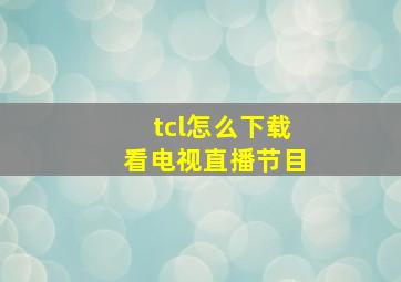 tcl怎么下载看电视直播节目