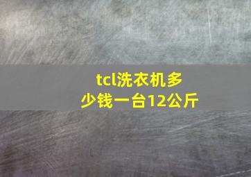 tcl洗衣机多少钱一台12公斤