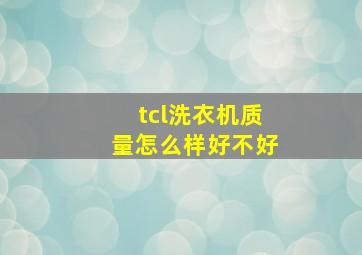 tcl洗衣机质量怎么样好不好