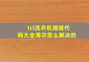 tcl洗衣机错误代码大全海尔怎么解决的