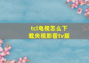 tcl电视怎么下载央视影音tv版