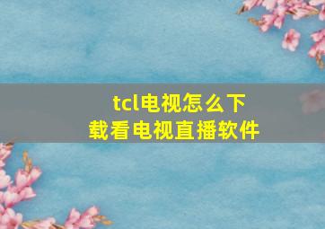 tcl电视怎么下载看电视直播软件