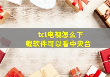 tcl电视怎么下载软件可以看中央台