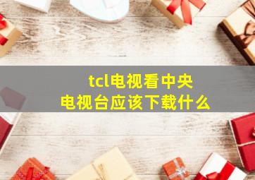 tcl电视看中央电视台应该下载什么