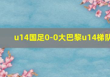 u14国足0-0大巴黎u14梯队