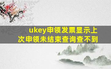 ukey申领发票显示上次申领未结束查询查不到