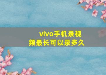 vivo手机录视频最长可以录多久