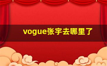 vogue张宇去哪里了