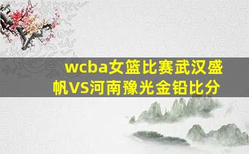 wcba女篮比赛武汉盛帆VS河南豫光金铅比分