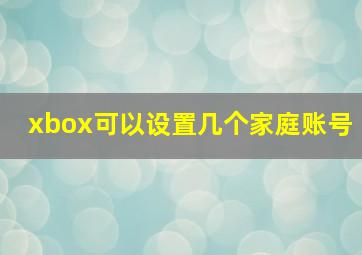 xbox可以设置几个家庭账号