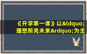 《开学第一课》以“理想照亮未来”为主题