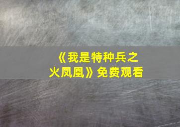 《我是特种兵之火凤凰》免费观看