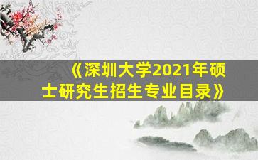 《深圳大学2021年硕士研究生招生专业目录》