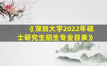 《深圳大学2022年硕士研究生招生专业目录》