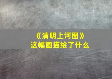 《清明上河图》这幅画描绘了什么