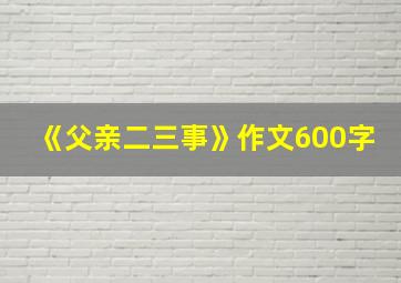 《父亲二三事》作文600字