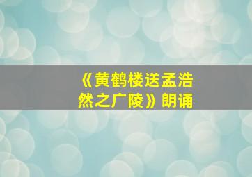 《黄鹤楼送孟浩然之广陵》朗诵