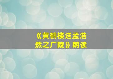 《黄鹤楼送孟浩然之广陵》朗读