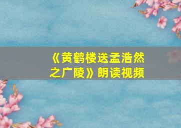 《黄鹤楼送孟浩然之广陵》朗读视频