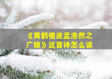 《黄鹤楼送孟浩然之广陵》这首诗怎么读