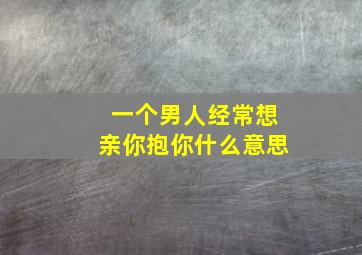 一个男人经常想亲你抱你什么意思