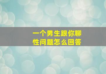 一个男生跟你聊性问题怎么回答