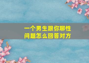 一个男生跟你聊性问题怎么回答对方