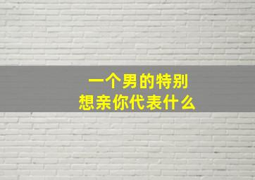 一个男的特别想亲你代表什么