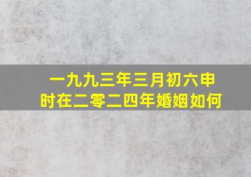 一九九三年三月初六申时在二零二四年婚姻如何