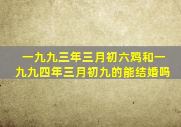 一九九三年三月初六鸡和一九九四年三月初九的能结婚吗