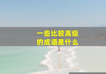 一些比较高级的成语是什么