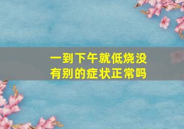 一到下午就低烧没有别的症状正常吗