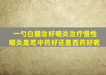 一勺白醋治好咽炎治疗慢性咽炎是吃中药好还是西药好呢