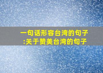 一句话形容台湾的句子:关于赞美台湾的句子