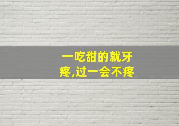 一吃甜的就牙疼,过一会不疼