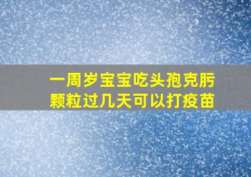 一周岁宝宝吃头孢克肟颗粒过几天可以打疫苗