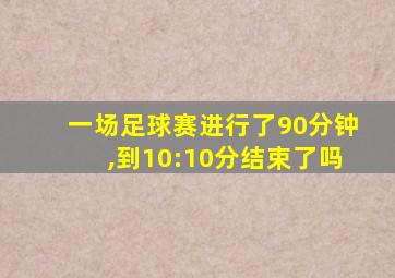 一场足球赛进行了90分钟,到10:10分结束了吗