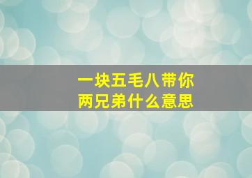 一块五毛八带你两兄弟什么意思