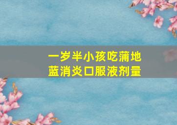 一岁半小孩吃蒲地蓝消炎口服液剂量