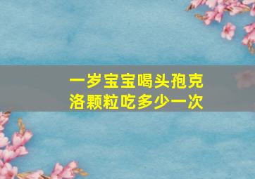 一岁宝宝喝头孢克洛颗粒吃多少一次